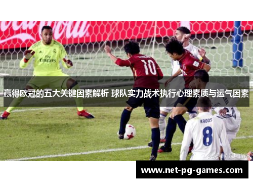 赢得欧冠的五大关键因素解析 球队实力战术执行心理素质与运气因素