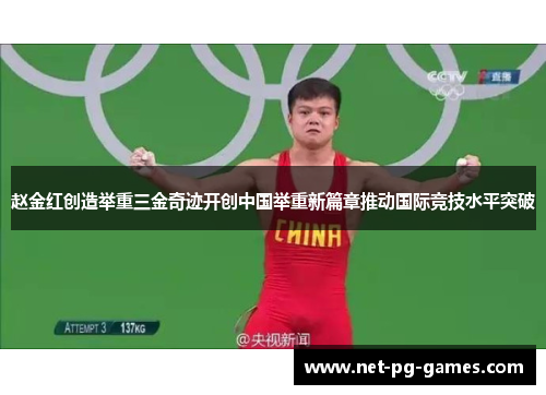 赵金红创造举重三金奇迹开创中国举重新篇章推动国际竞技水平突破